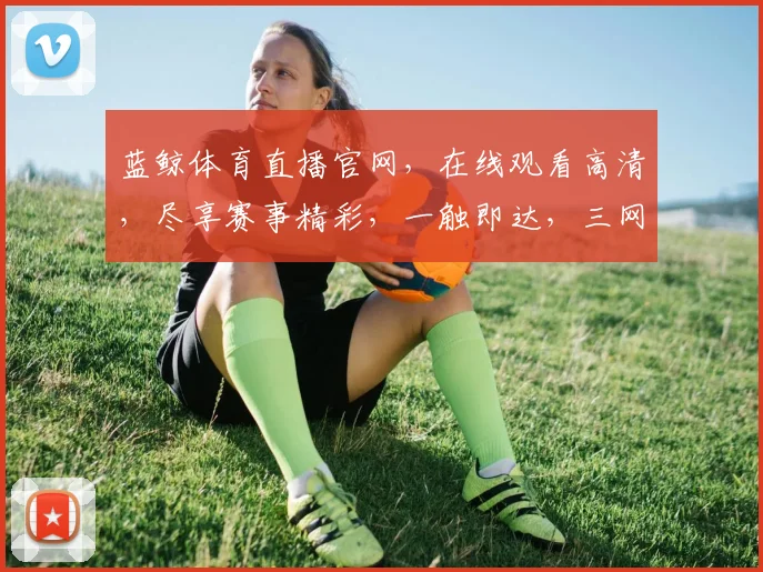蓝鲸体育直播官网，在线观看高清，尽享赛事精彩，一触即达，三网覆盖，不容错过，