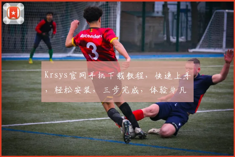 Krsys官网手机下载教程，快速上手，轻松安装，三步完成，体验非凡