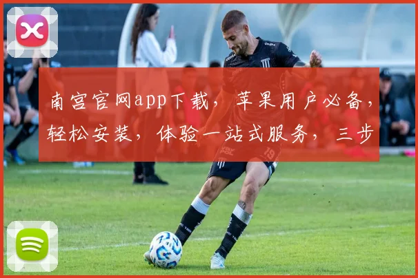 南宫官网app下载，苹果用户必备，轻松安装，体验一站式服务，三步完成，快来试试