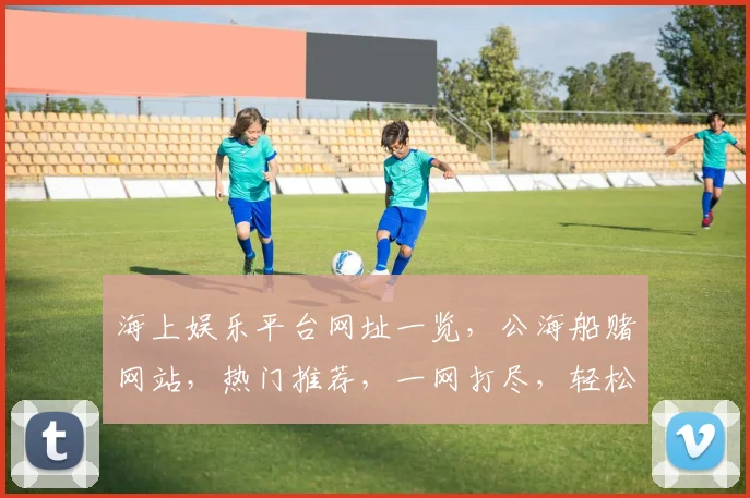海上娱乐平台网址一览，公海船赌网站，热门推荐，一网打尽，轻松访问，三网通