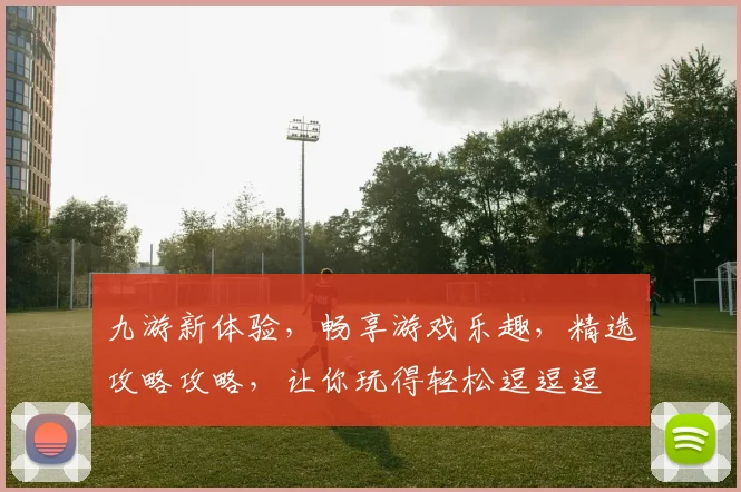 九游新体验，畅享游戏乐趣，精选攻略攻略，让你玩得轻松逗逗逗