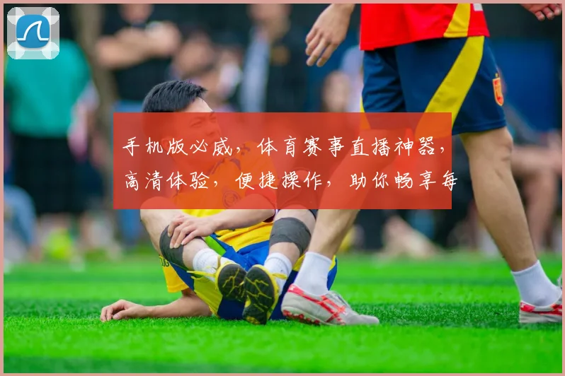 手机版必威，体育赛事直播神器，高清体验，便捷操作，助你畅享每一场精彩比赛，不容错过
