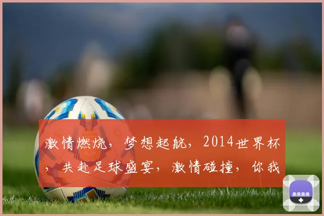 激情燃烧，梦想起航，2014世界杯，共赴足球盛宴，激情碰撞，你我同在