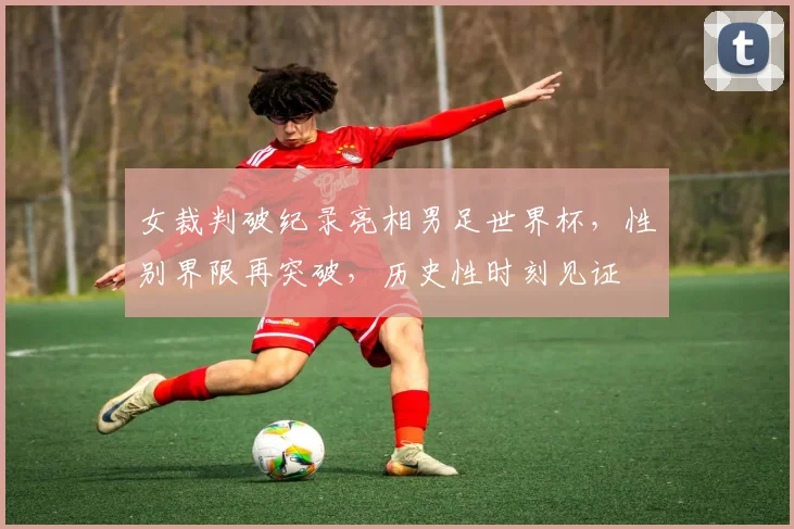 女裁判破纪录亮相男足世界杯，性别界限再突破，历史性时刻见证