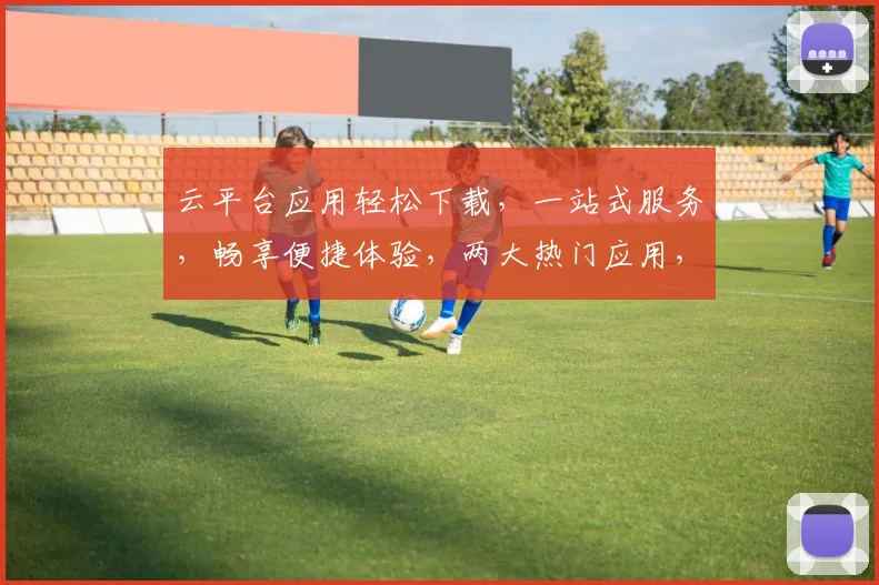 云平台应用轻松下载，一站式服务，畅享便捷体验，两大热门应用，不容错过，立即下载