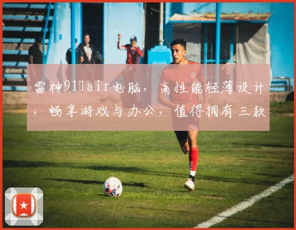 雷神911air电脑，高性能轻薄设计，畅享游戏与办公，值得拥有三款