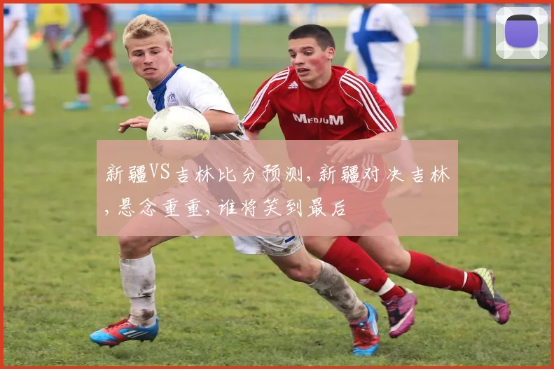 新疆VS吉林比分预测,新疆对决吉林,悬念重重,谁将笑到最后