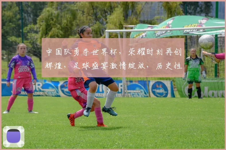 中国队勇夺世界杯，荣耀时刻再创辉煌，足球盛宴激情绽放，历史性突破