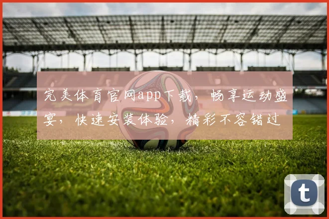 完美体育官网app下载，畅享运动盛宴，快速安装体验，精彩不容错过，两步即可