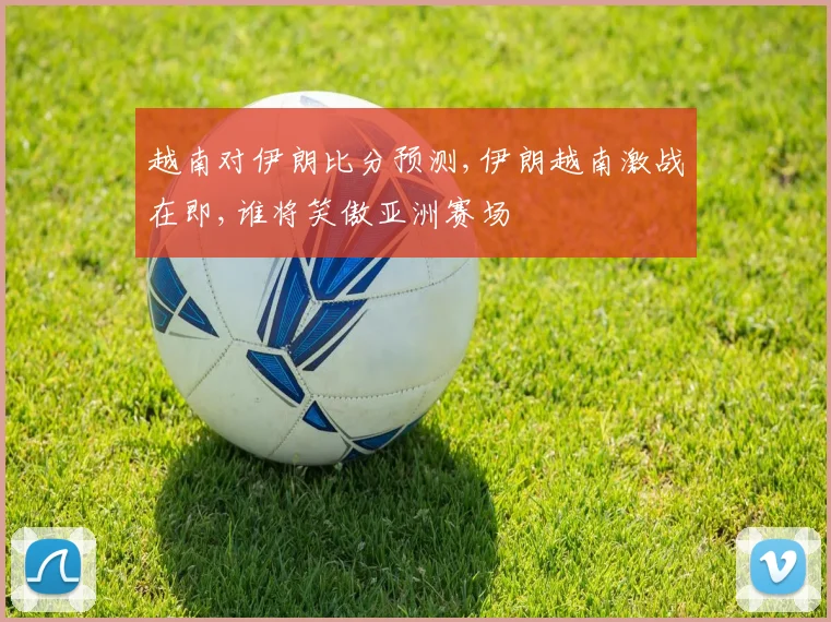 越南对伊朗比分预测,伊朗越南激战在即,谁将笑傲亚洲赛场
