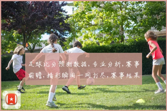 足球比分预测数据,专业分析,赛事前瞻,精彩瞬间一网打尽,赛事结果预测,敬请关注