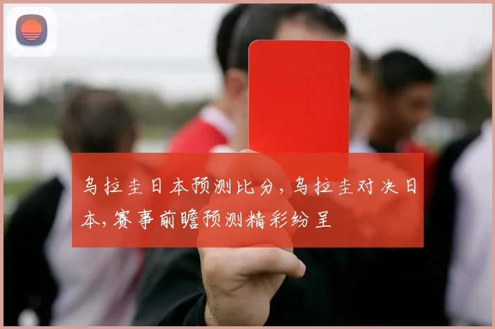 乌拉圭日本预测比分,乌拉圭对决日本,赛事前瞻预测精彩纷呈