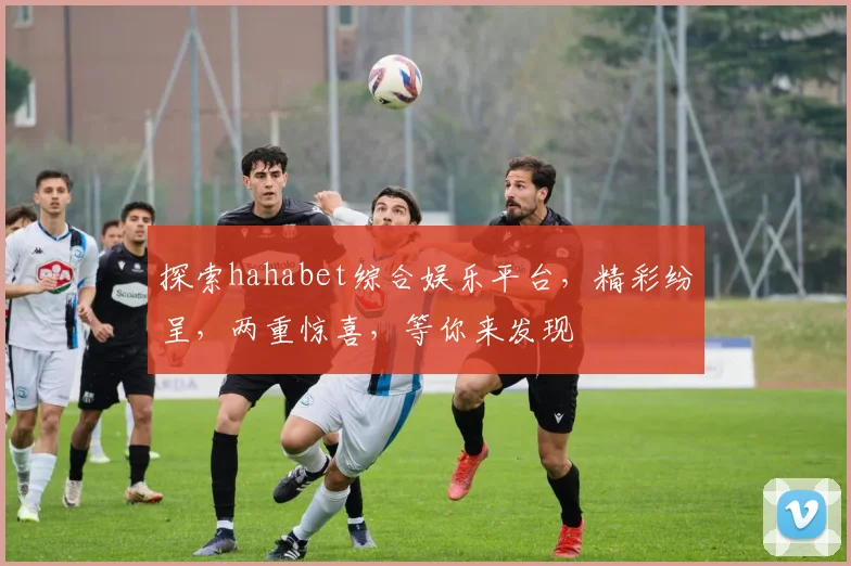 探索hahabet综合娱乐平台，精彩纷呈，两重惊喜，等你来发现