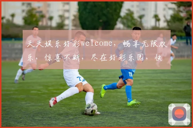 天天娱乐好彩welcome，畅享无限欢乐，惊喜不断，尽在好彩乐园，快来体验